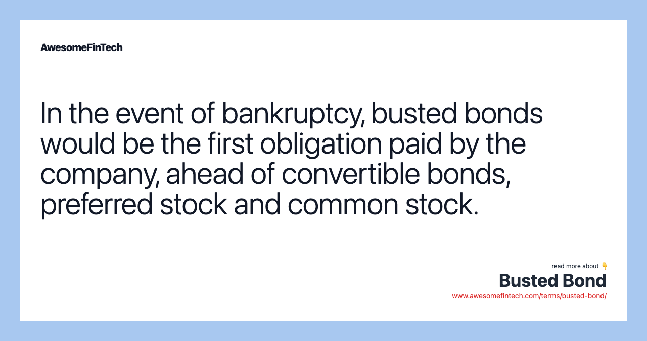 In the event of bankruptcy, busted bonds would be the first obligation paid by the company, ahead of convertible bonds, preferred stock and common stock.