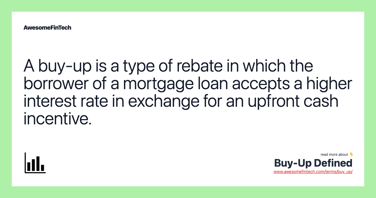 A buy-up is a type of rebate in which the borrower of a mortgage loan accepts a higher interest rate in exchange for an upfront cash incentive.
