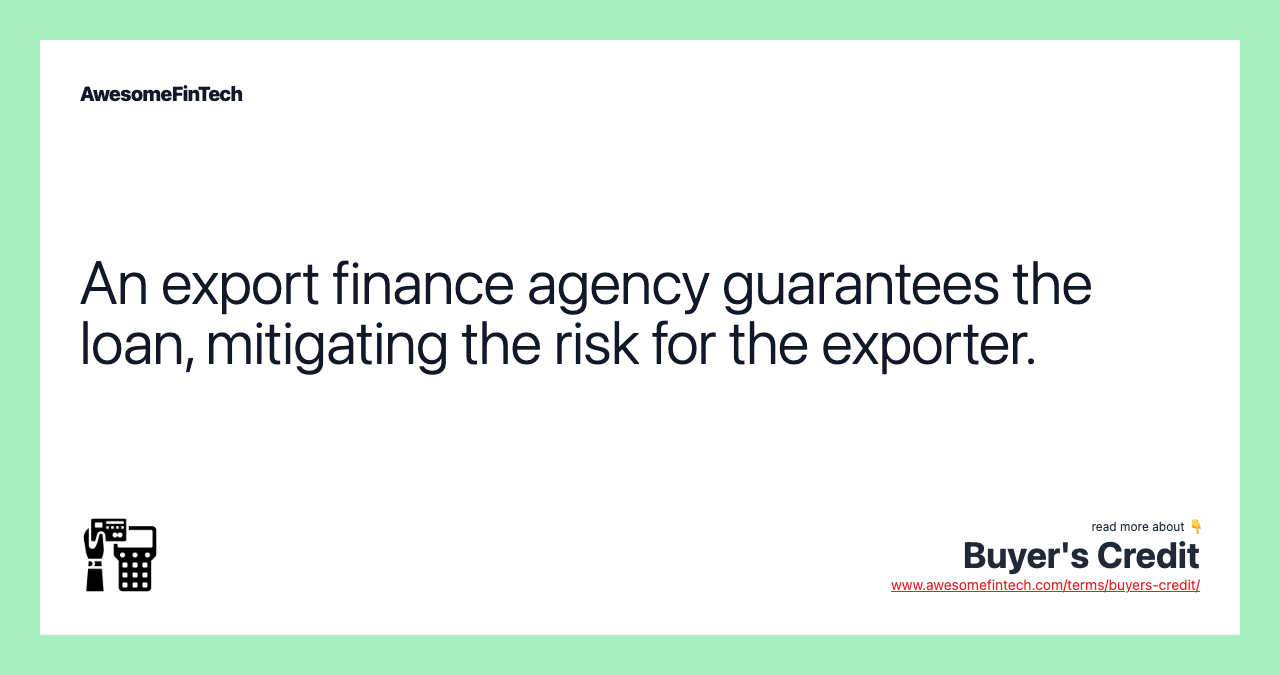 An export finance agency guarantees the loan, mitigating the risk for the exporter.