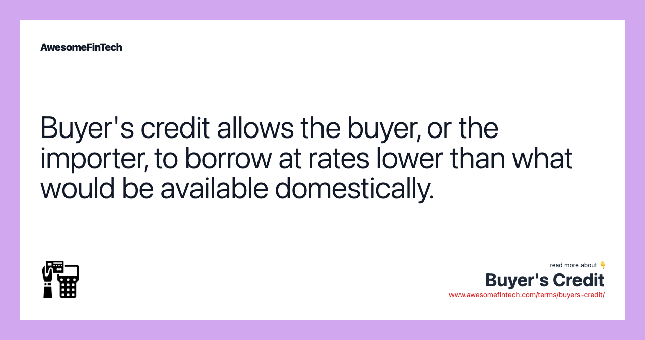 Buyer's credit allows the buyer, or the importer, to borrow at rates lower than what would be available domestically.