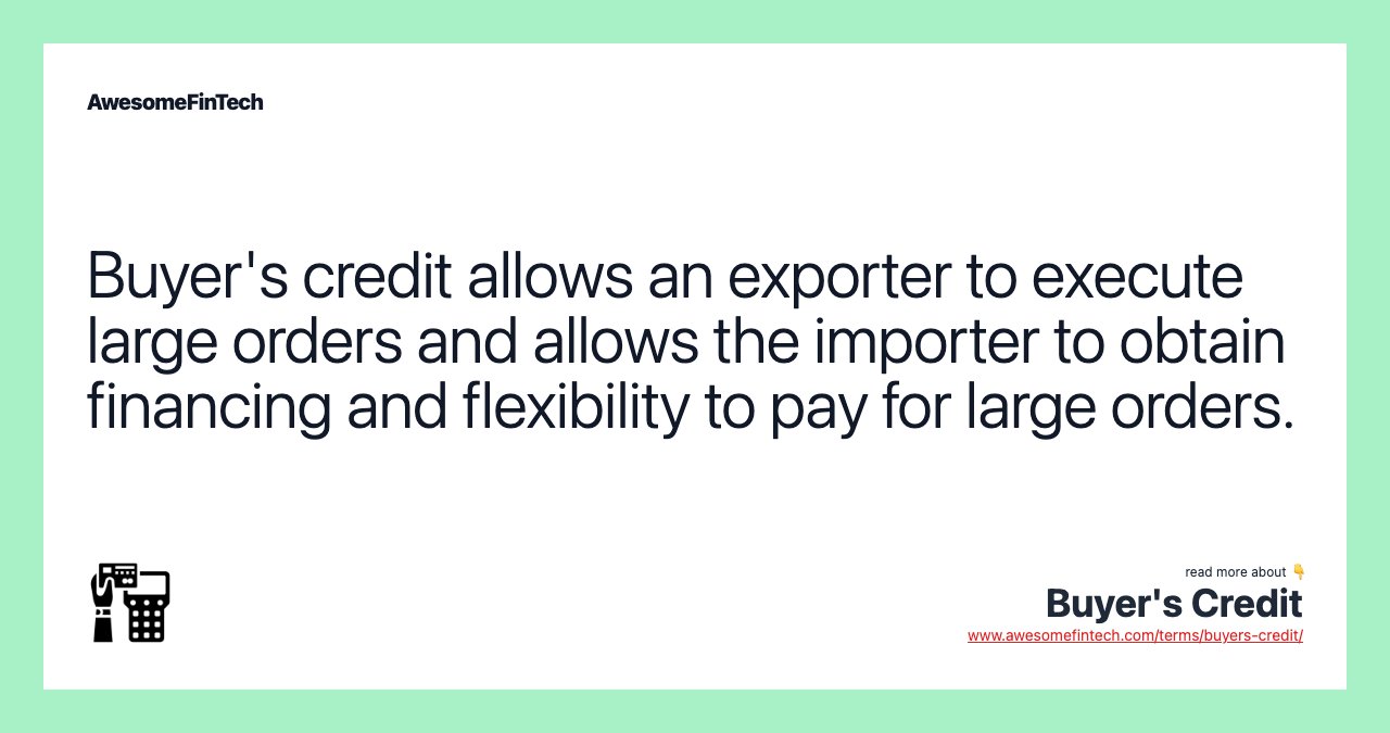 Buyer's credit allows an exporter to execute large orders and allows the importer to obtain financing and flexibility to pay for large orders.