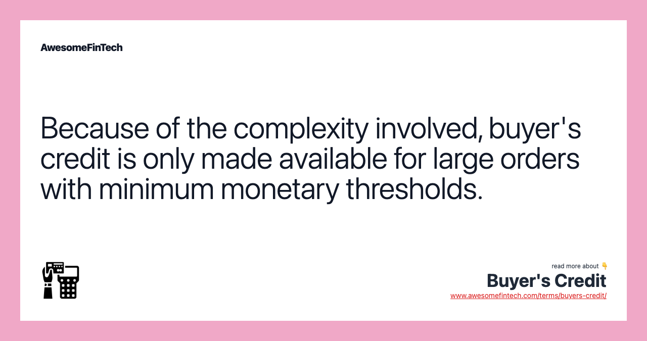 Because of the complexity involved, buyer's credit is only made available for large orders with minimum monetary thresholds.