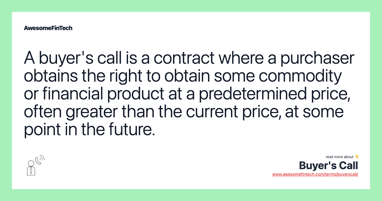 A buyer's call is a contract where a purchaser obtains the right to obtain some commodity or financial product at a predetermined price, often greater than the current price, at some point in the future.
