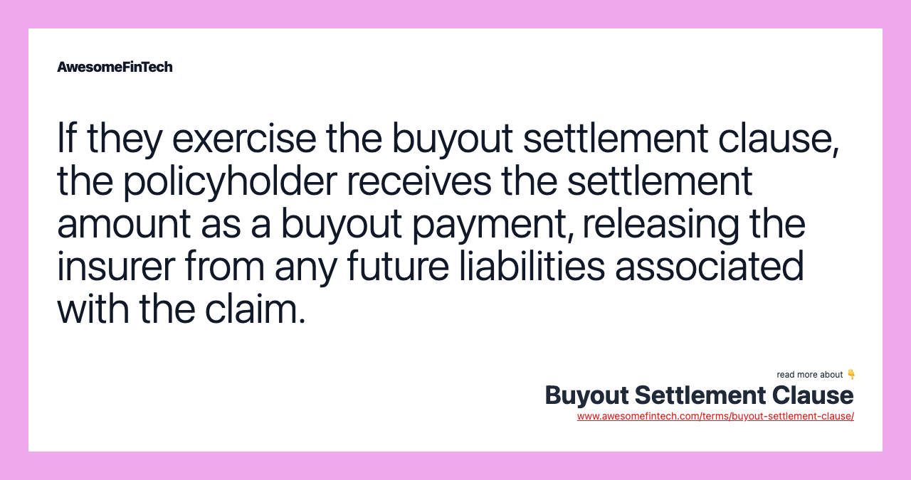If they exercise the buyout settlement clause, the policyholder receives the settlement amount as a buyout payment, releasing the insurer from any future liabilities associated with the claim.