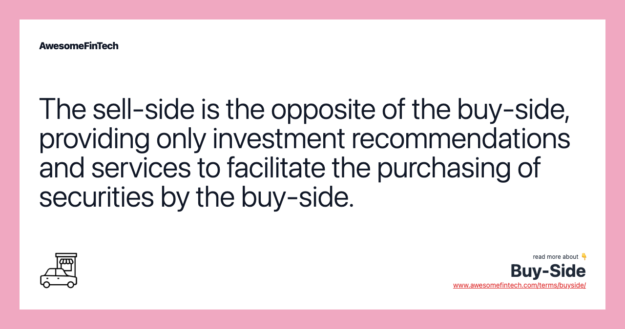 The sell-side is the opposite of the buy-side, providing only investment recommendations and services to facilitate the purchasing of securities by the buy-side.