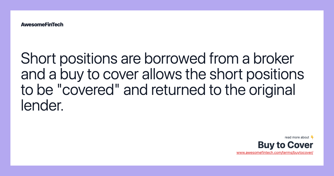 Short positions are borrowed from a broker and a buy to cover allows the short positions to be "covered" and returned to the original lender.