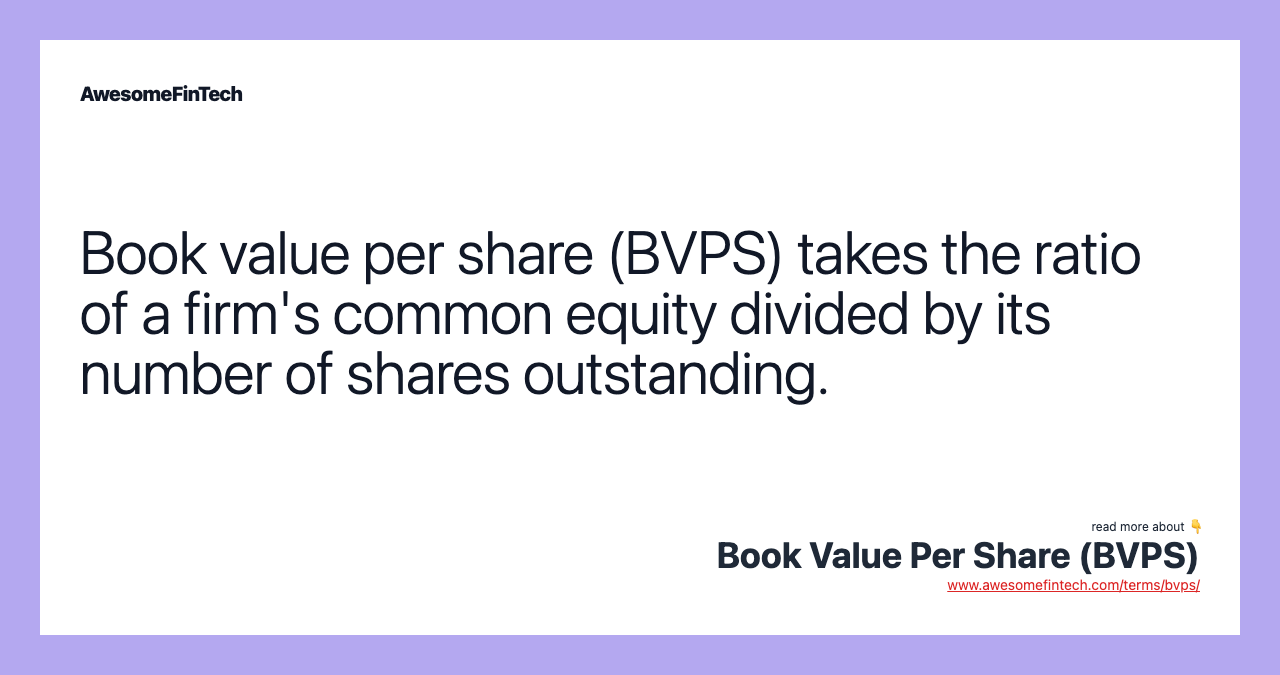 Book value per share (BVPS) takes the ratio of a firm's common equity divided by its number of shares outstanding.