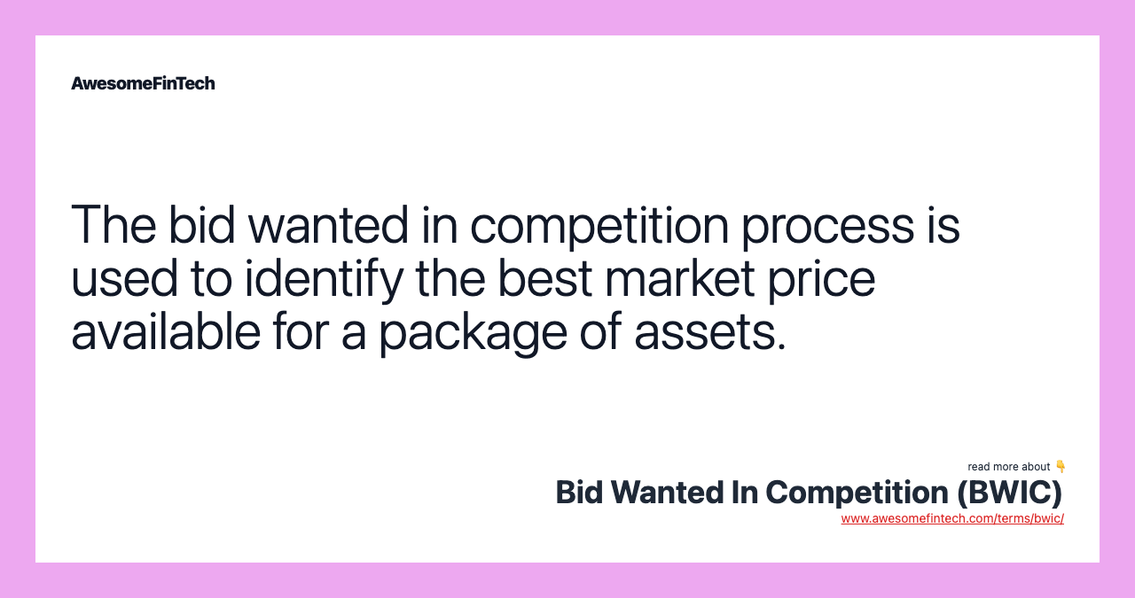 The bid wanted in competition process is used to identify the best market price available for a package of assets.