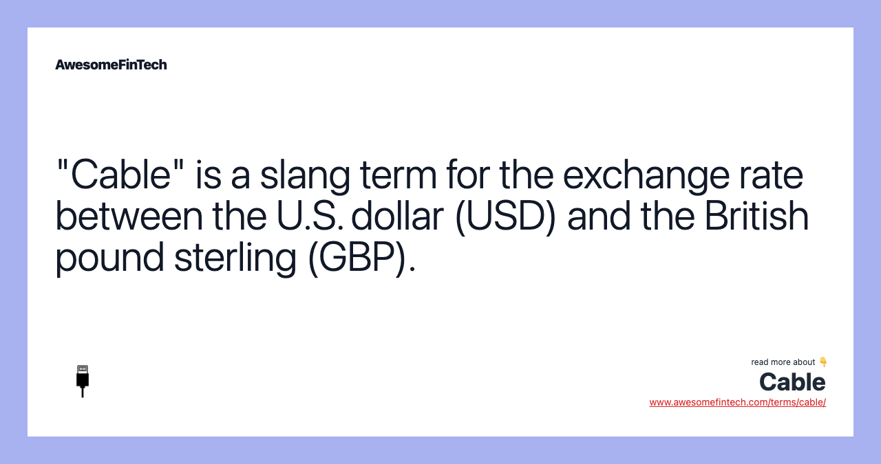 "Cable" is a slang term for the exchange rate between the U.S. dollar (USD) and the British pound sterling (GBP).