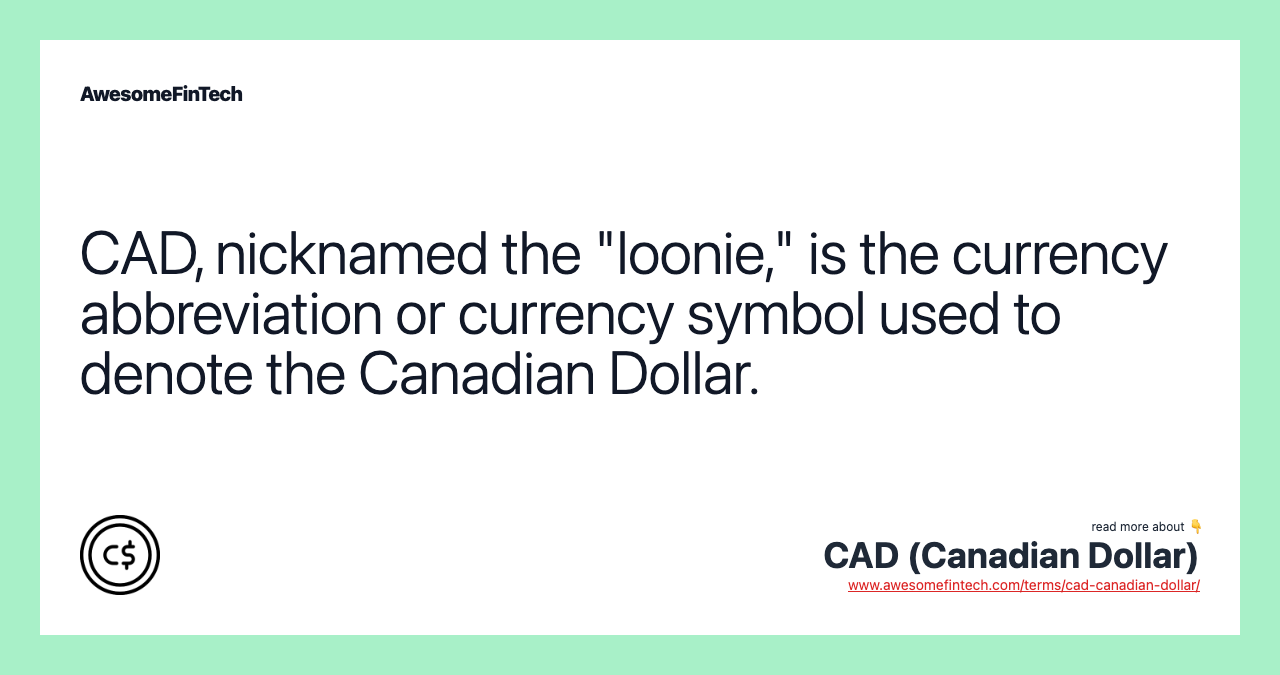 CAD, nicknamed the "loonie," is the currency abbreviation or currency symbol used to denote the Canadian Dollar.