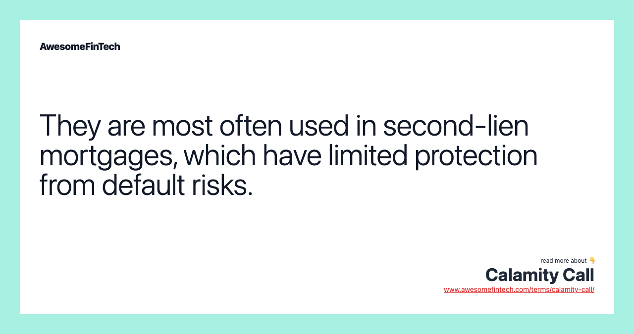 They are most often used in second-lien mortgages, which have limited protection from default risks.