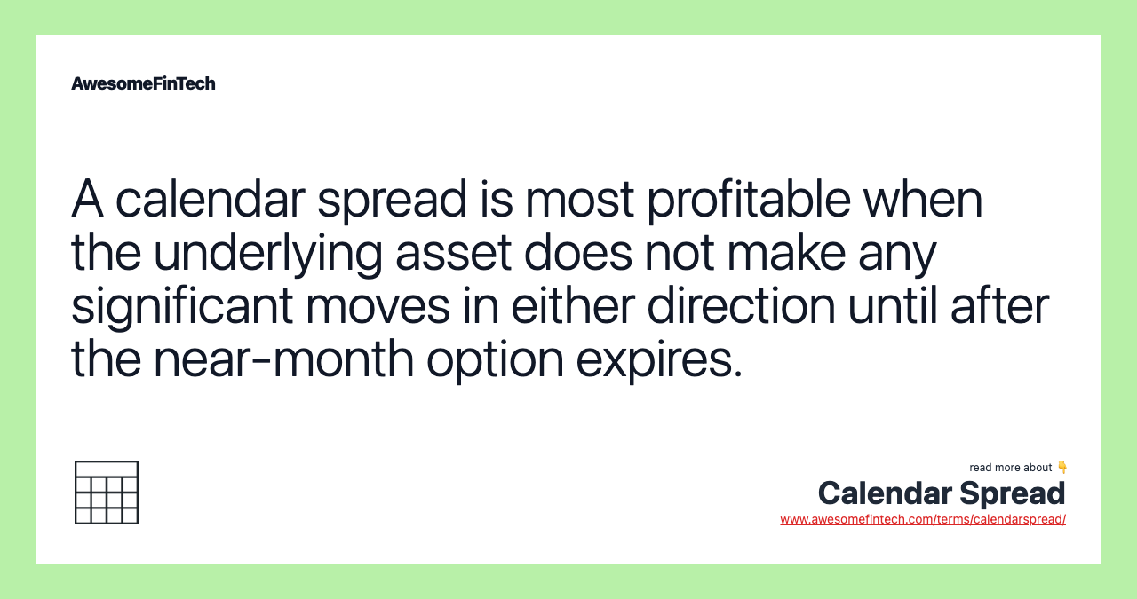 A calendar spread is most profitable when the underlying asset does not make any significant moves in either direction until after the near-month option expires.