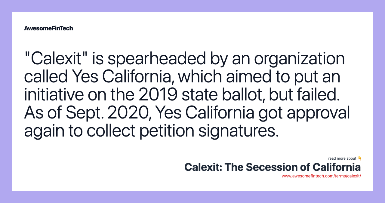 "Calexit" is spearheaded by an organization called Yes California, which aimed to put an initiative on the 2019 state ballot, but failed. As of Sept. 2020, Yes California got approval again to collect petition signatures.