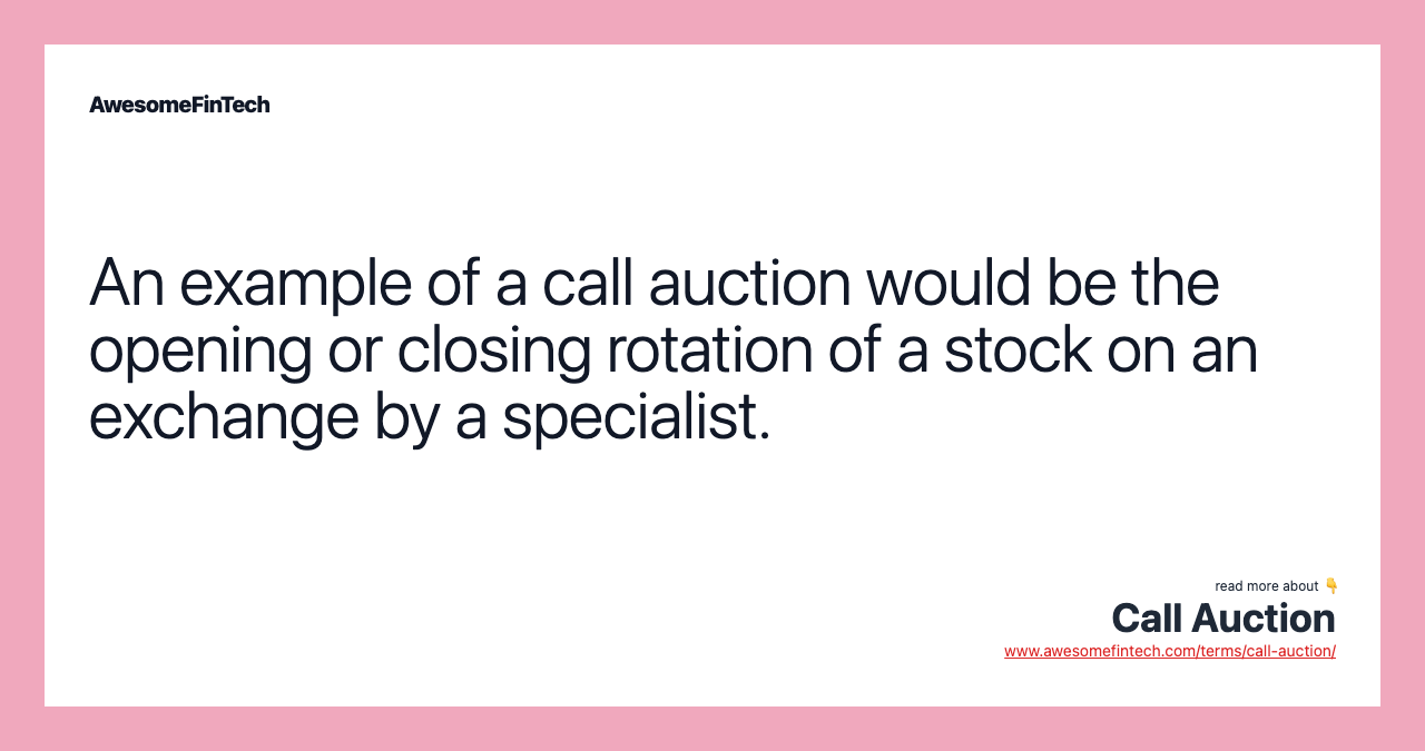 An example of a call auction would be the opening or closing rotation of a stock on an exchange by a specialist.