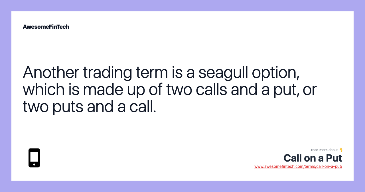 Another trading term is a seagull option, which is made up of two calls and a put, or two puts and a call.