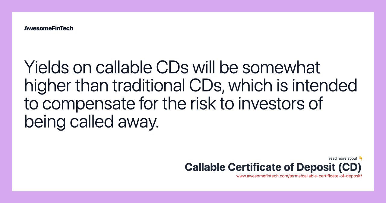 Yields on callable CDs will be somewhat higher than traditional CDs, which is intended to compensate for the risk to investors of being called away.