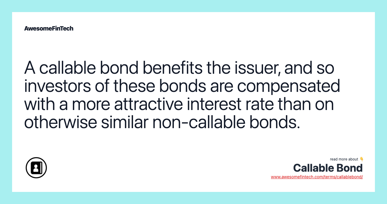 A callable bond benefits the issuer, and so investors of these bonds are compensated with a more attractive interest rate than on otherwise similar non-callable bonds.