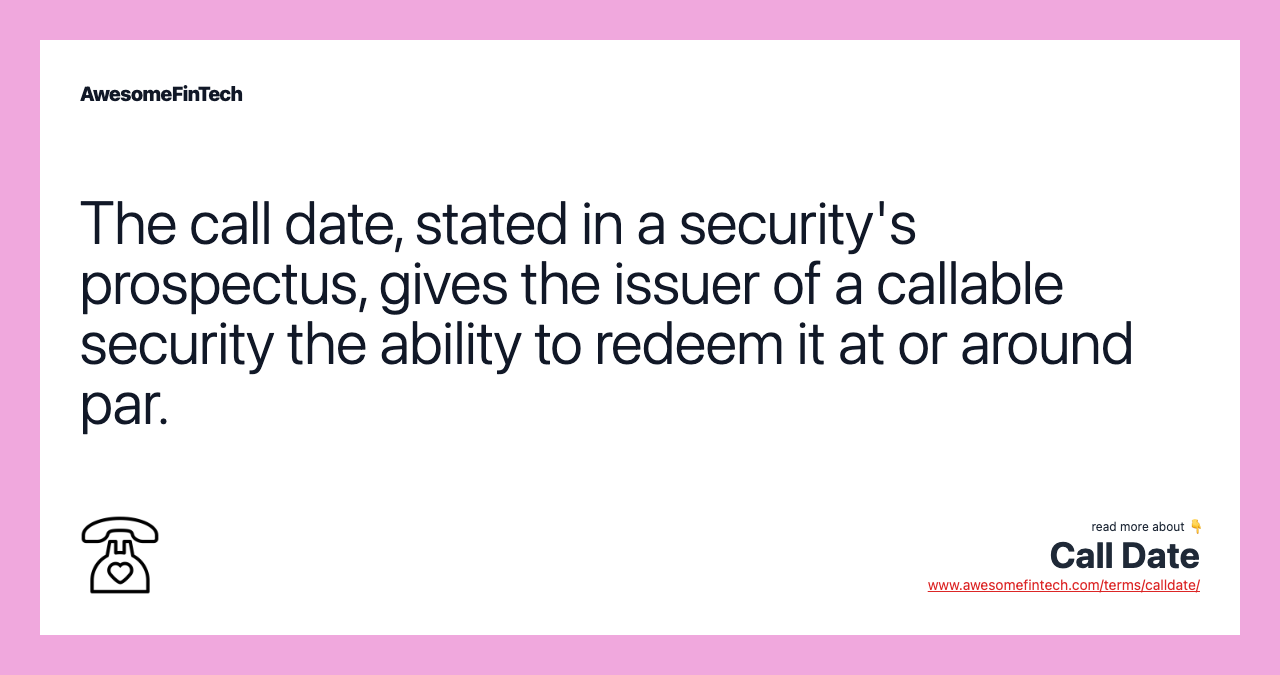 The call date, stated in a security's prospectus, gives the issuer of a callable security the ability to redeem it at or around par.