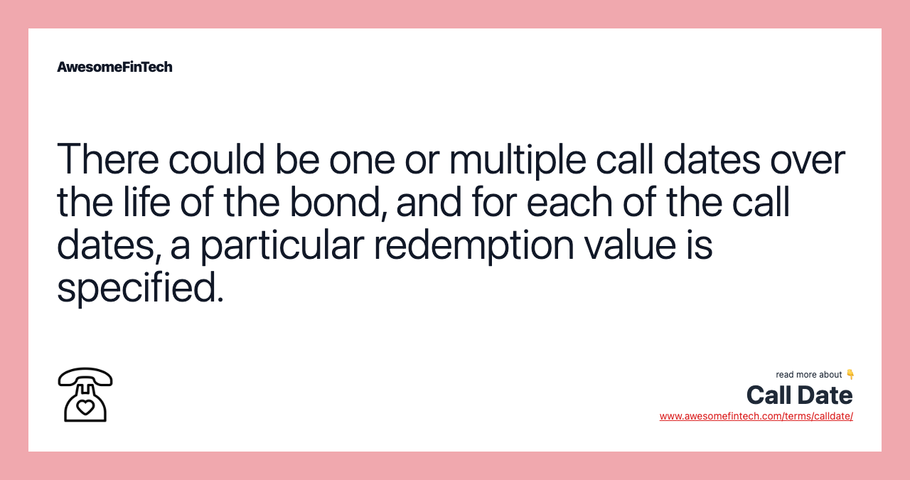 There could be one or multiple call dates over the life of the bond, and for each of the call dates, a particular redemption value is specified.