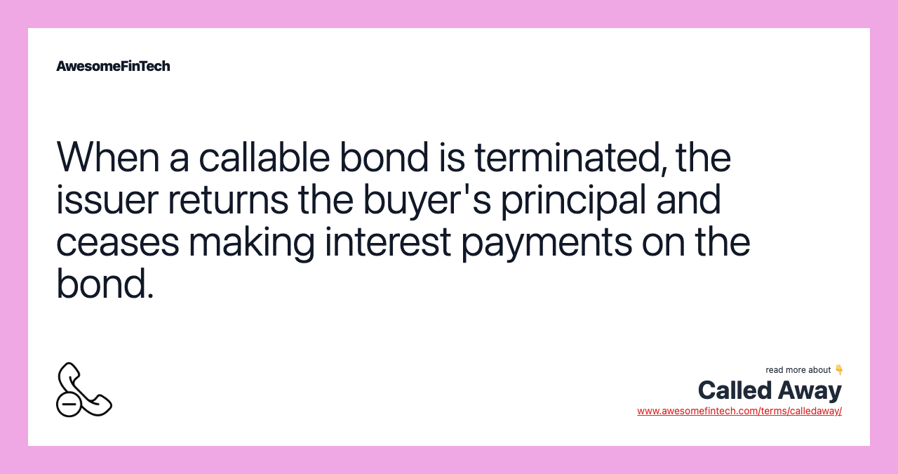 When a callable bond is terminated, the issuer returns the buyer's principal and ceases making interest payments on the bond.