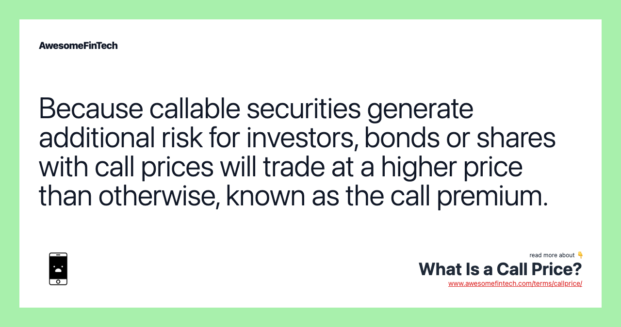 Because callable securities generate additional risk for investors, bonds or shares with call prices will trade at a higher price than otherwise, known as the call premium.