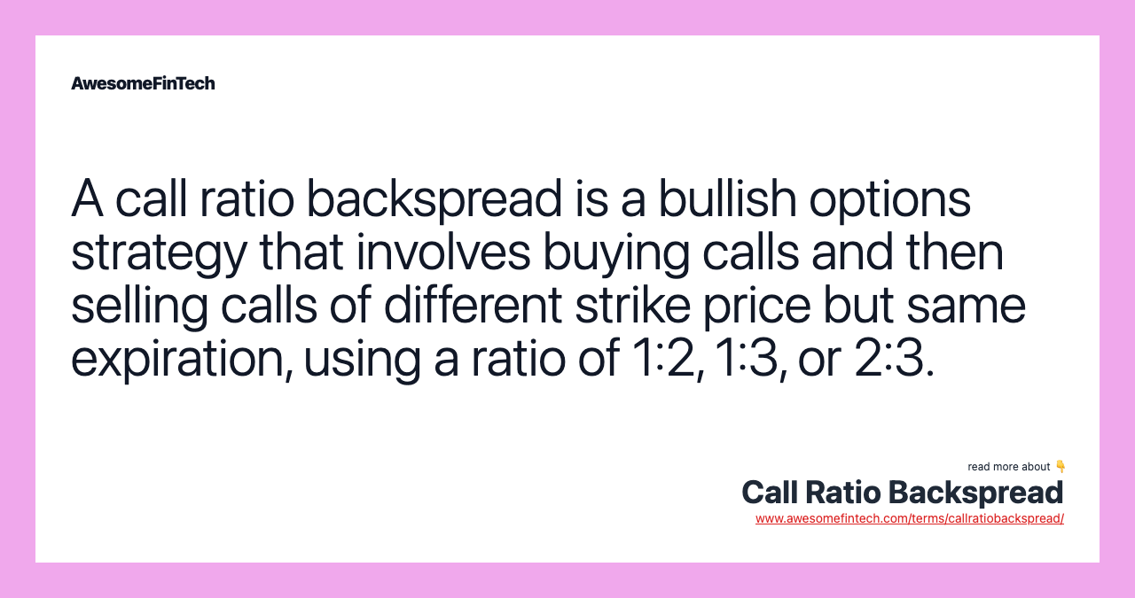 A call ratio backspread is a bullish options strategy that involves buying calls and then selling calls of different strike price but same expiration, using a ratio of 1:2, 1:3, or 2:3.
