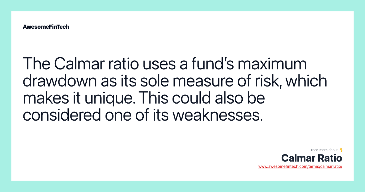 The Calmar ratio uses a fund’s maximum drawdown as its sole measure of risk, which makes it unique. This could also be considered one of its weaknesses.