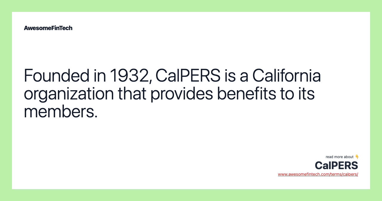 Founded in 1932, CalPERS is a California organization that provides benefits to its members.