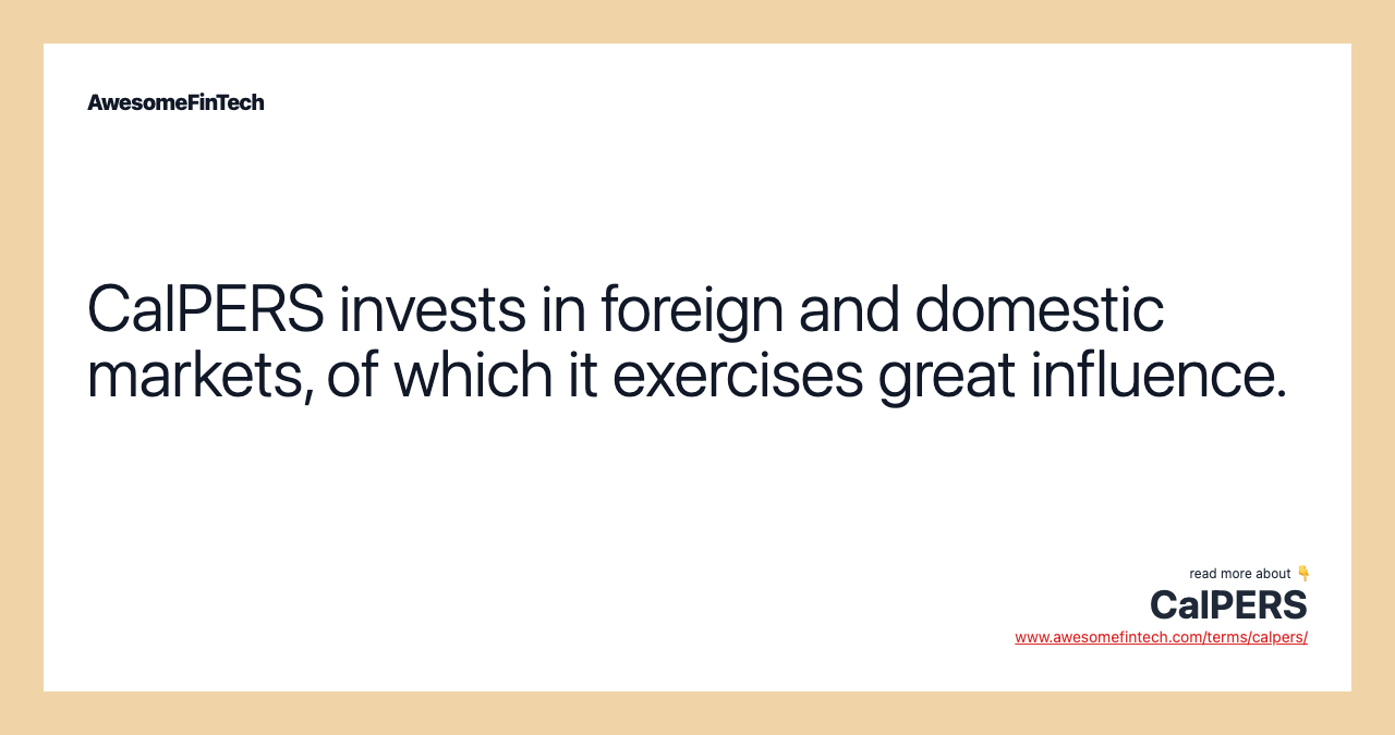 CalPERS invests in foreign and domestic markets, of which it exercises great influence.