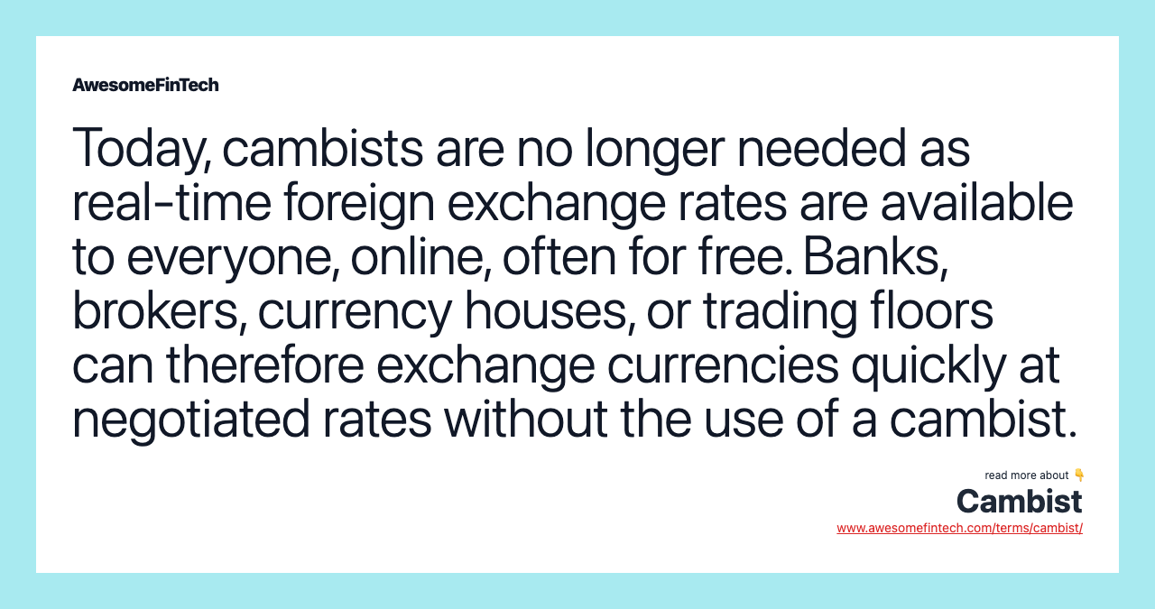 Today, cambists are no longer needed as real-time foreign exchange rates are available to everyone, online, often for free. Banks, brokers, currency houses, or trading floors can therefore exchange currencies quickly at negotiated rates without the use of a cambist.