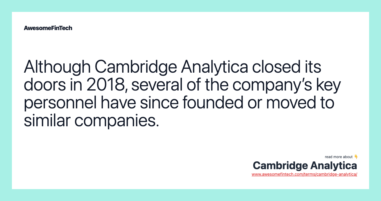 Although Cambridge Analytica closed its doors in 2018, several of the company’s key personnel have since founded or moved to similar companies.