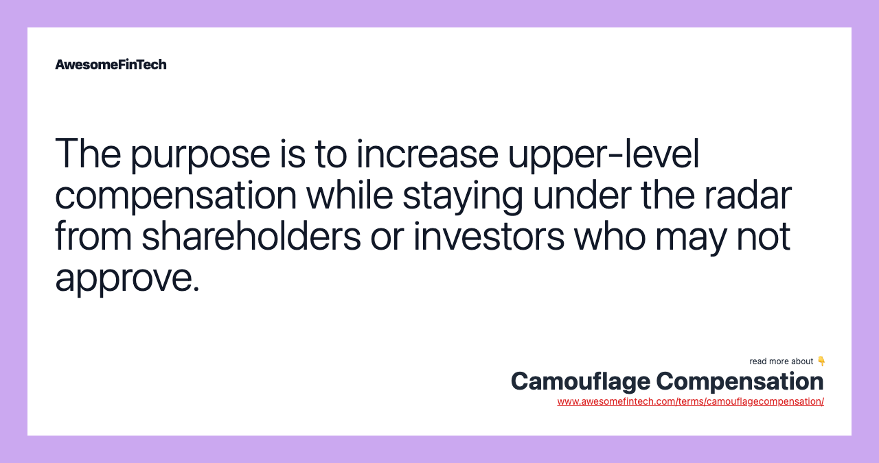 The purpose is to increase upper-level compensation while staying under the radar from shareholders or investors who may not approve.