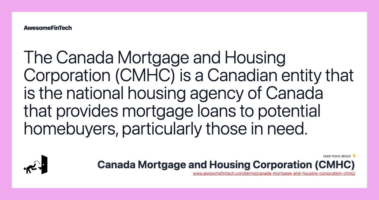 The Canada Mortgage and Housing Corporation (CMHC) is a Canadian entity that is the national housing agency of Canada that provides mortgage loans to potential homebuyers, particularly those in need.