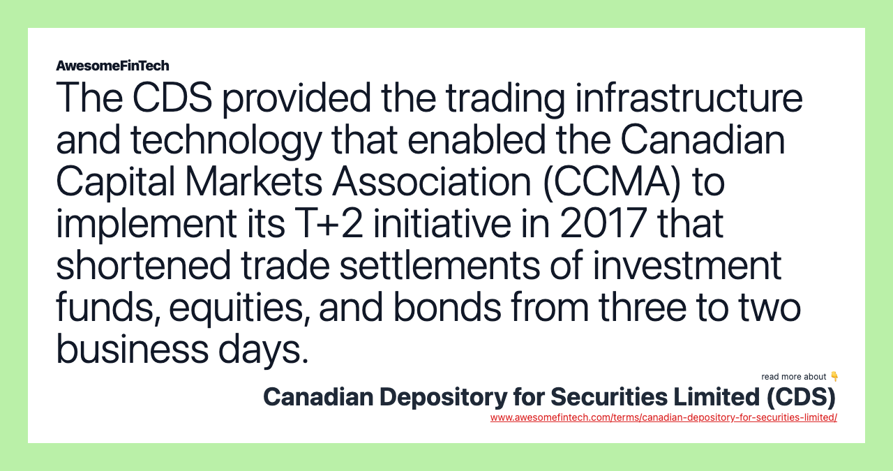 The CDS provided the trading infrastructure and technology that enabled the Canadian Capital Markets Association (CCMA) to implement its T+2 initiative in 2017 that shortened trade settlements of investment funds, equities, and bonds from three to two business days.