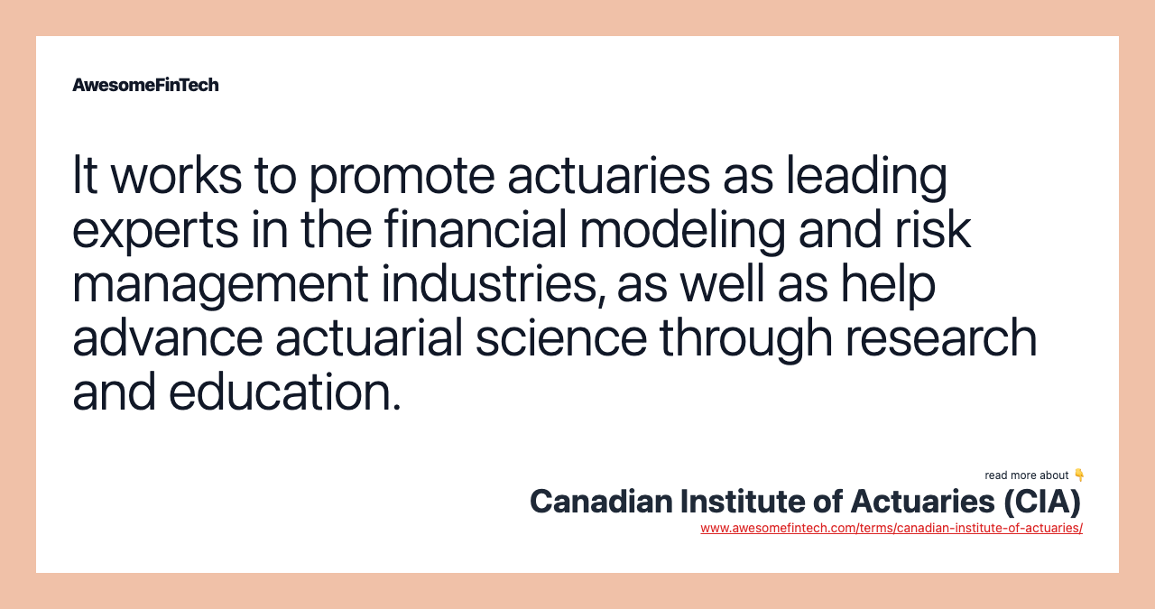 It works to promote actuaries as leading experts in the financial modeling and risk management industries, as well as help advance actuarial science through research and education.