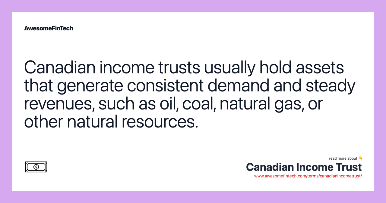 Canadian income trusts usually hold assets that generate consistent demand and steady revenues, such as oil, coal, natural gas, or other natural resources.