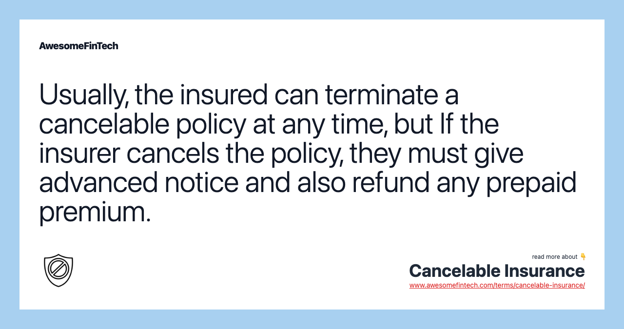 Usually, the insured can terminate a cancelable policy at any time, but If the insurer cancels the policy, they must give advanced notice and also refund any prepaid premium.