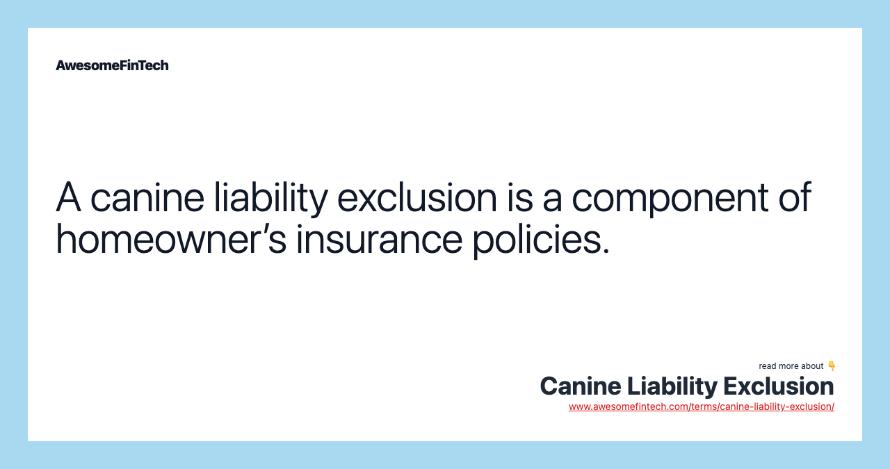 A canine liability exclusion is a component of homeowner’s insurance policies.