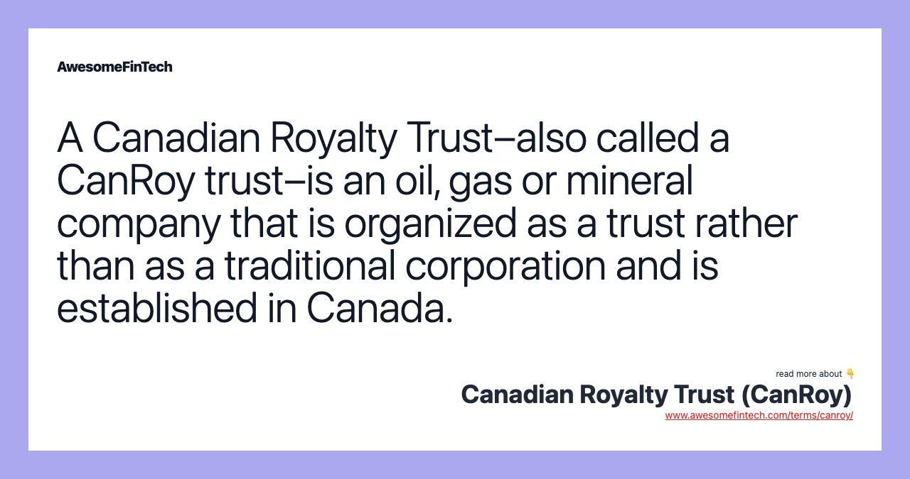 A Canadian Royalty Trust–also called a CanRoy trust–is an oil, gas or mineral company that is organized as a trust rather than as a traditional corporation and is established in Canada.