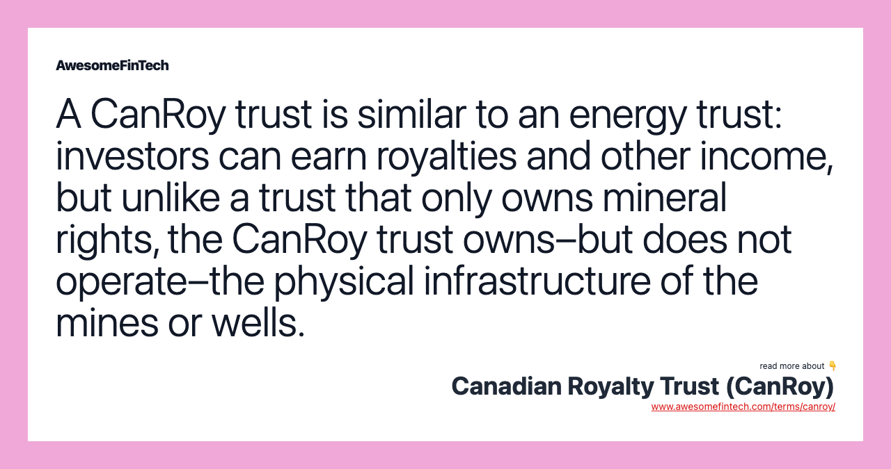 A CanRoy trust is similar to an energy trust: investors can earn royalties and other income, but unlike a trust that only owns mineral rights, the CanRoy trust owns–but does not operate–the physical infrastructure of the mines or wells.