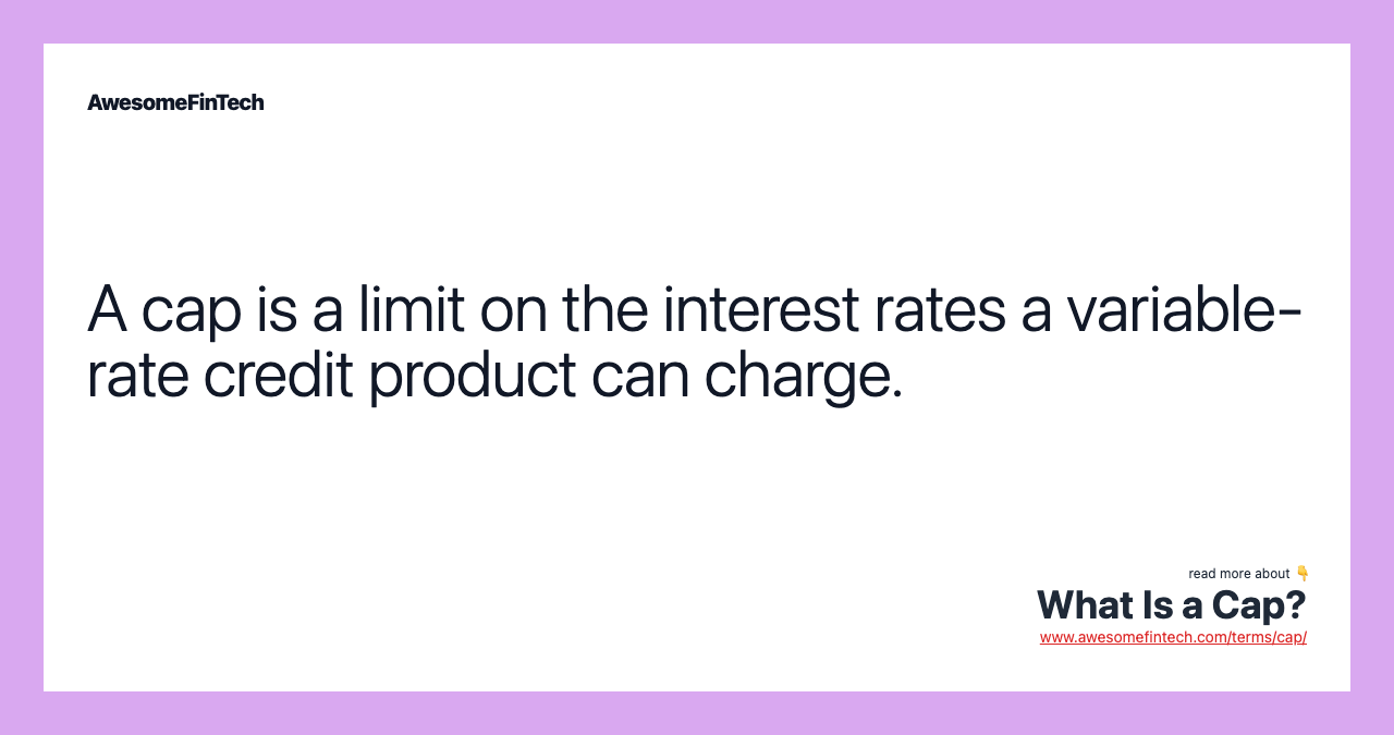 A cap is a limit on the interest rates a variable-rate credit product can charge.