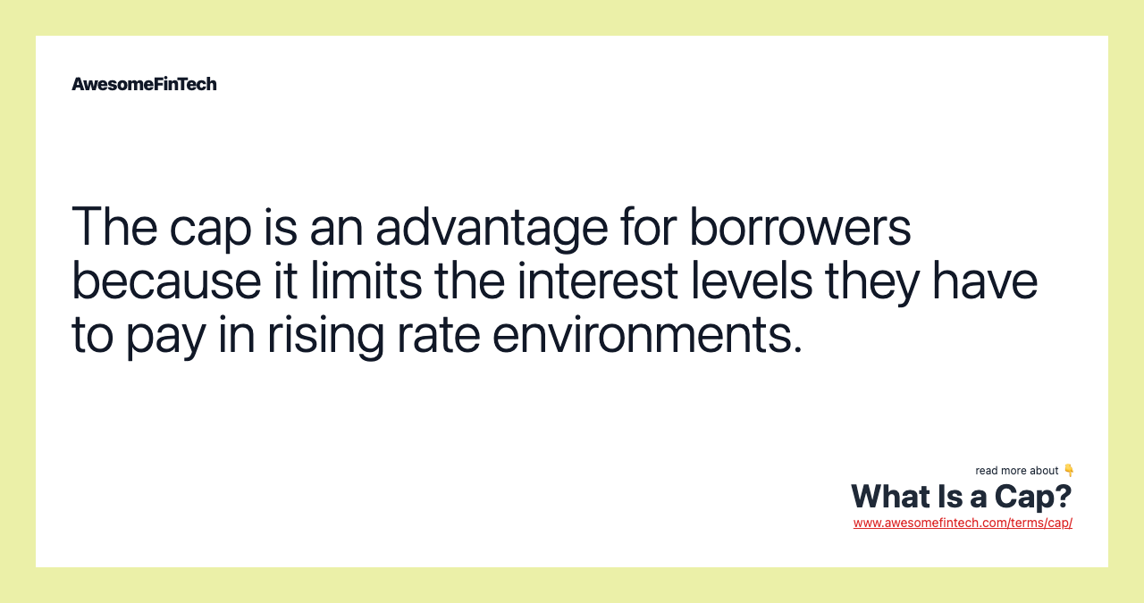 The cap is an advantage for borrowers because it limits the interest levels they have to pay in rising rate environments.