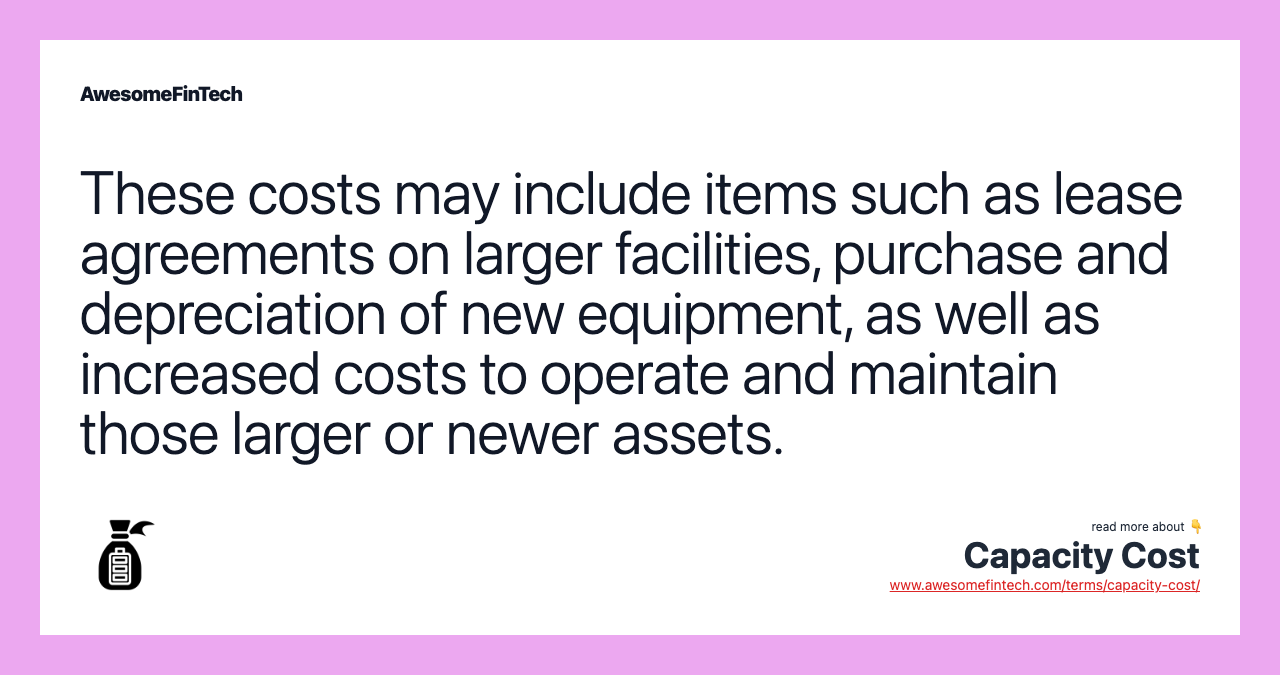 These costs may include items such as lease agreements on larger facilities, purchase and depreciation of new equipment, as well as increased costs to operate and maintain those larger or newer assets.