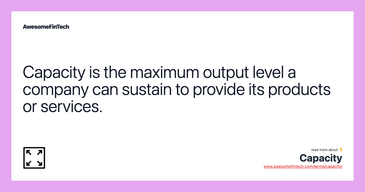 Capacity is the maximum output level a company can sustain to provide its products or services.