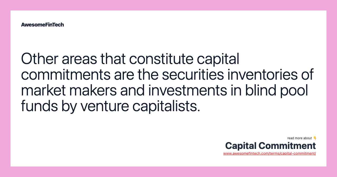 Other areas that constitute capital commitments are the securities inventories of market makers and investments in blind pool funds by venture capitalists.
