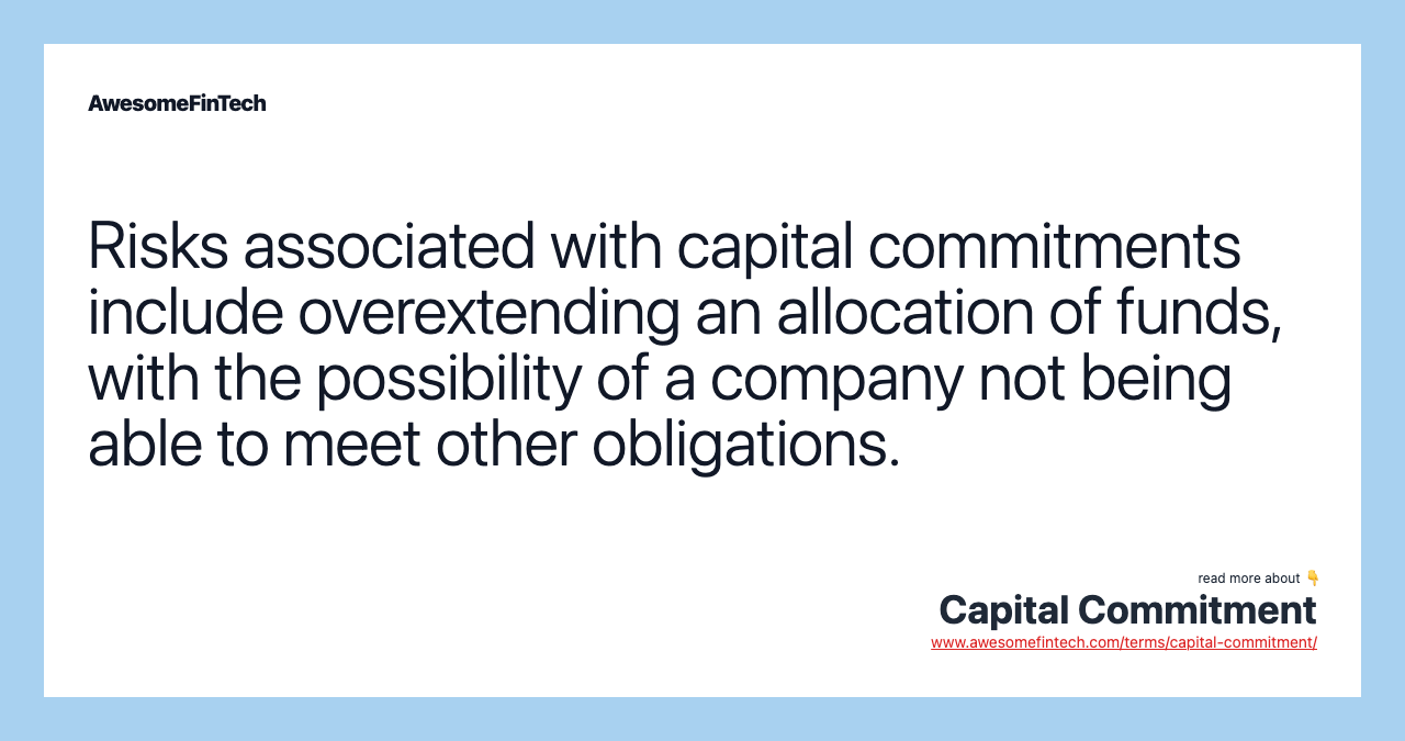Risks associated with capital commitments include overextending an allocation of funds, with the possibility of a company not being able to meet other obligations.