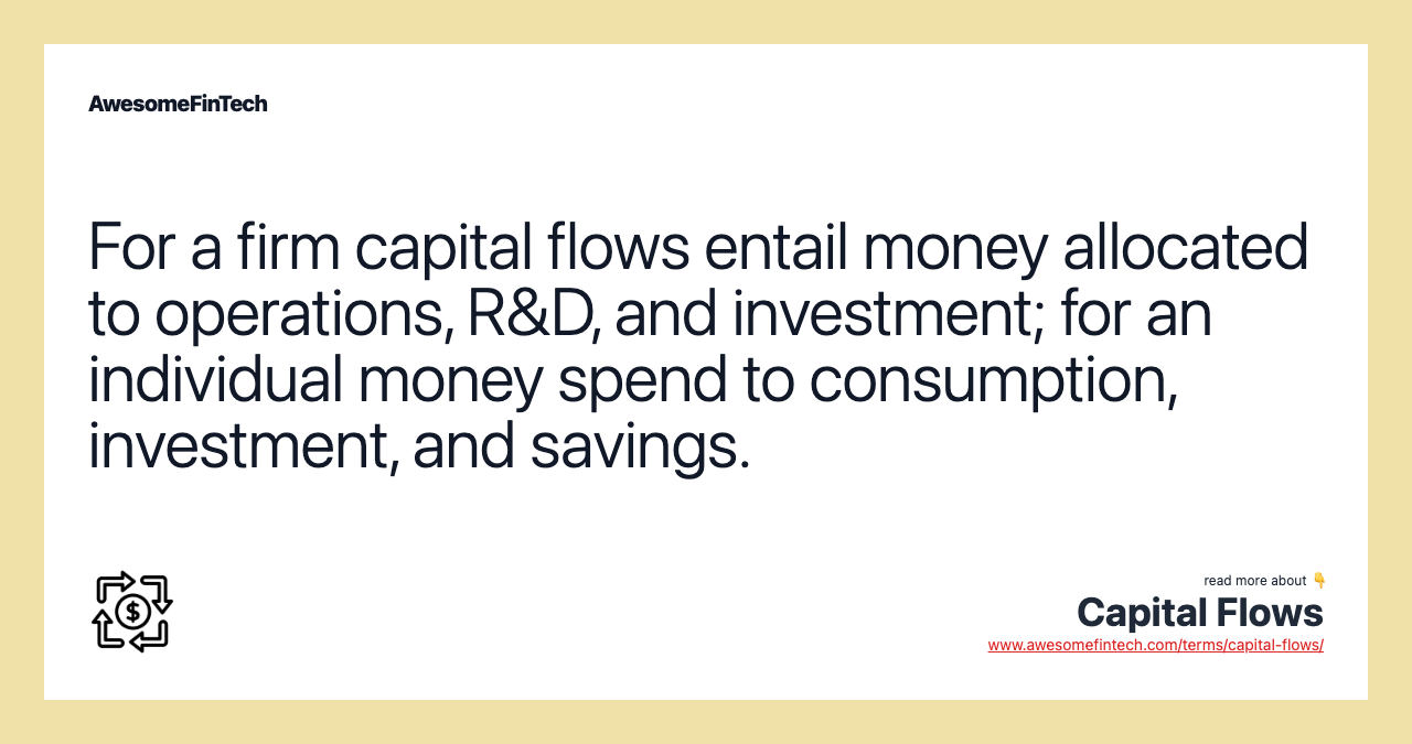 For a firm capital flows entail money allocated to operations, R&D, and investment; for an individual money spend to consumption, investment, and savings.