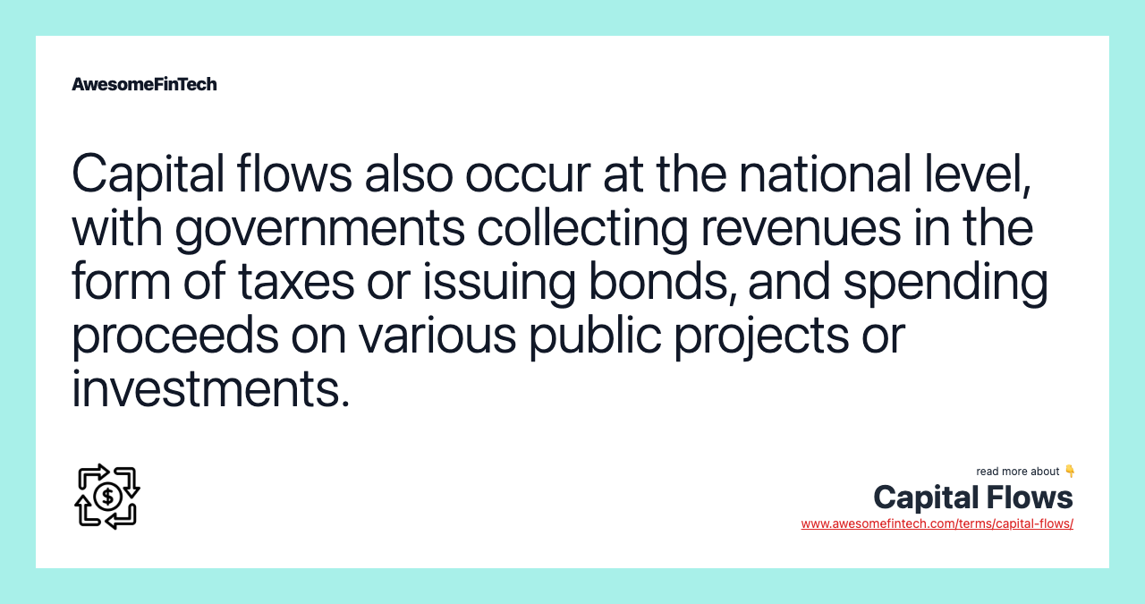 Capital flows also occur at the national level, with governments collecting revenues in the form of taxes or issuing bonds, and spending proceeds on various public projects or investments.
