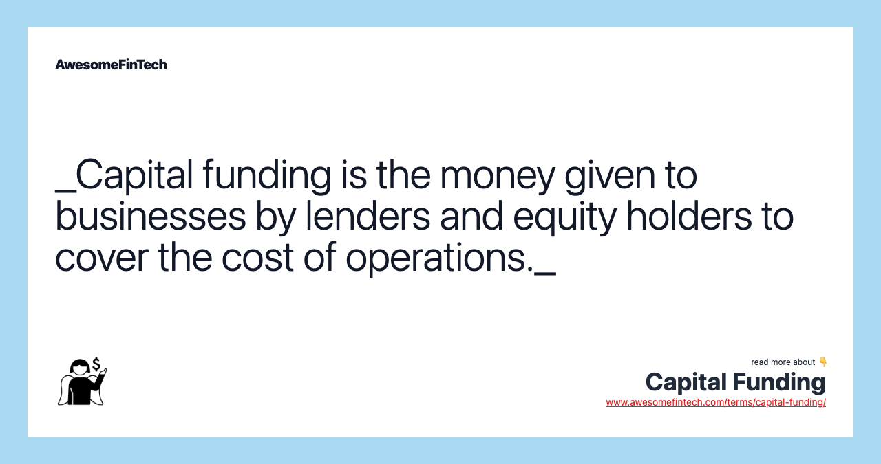 _Capital funding is the money given to businesses by lenders and equity holders to cover the cost of operations._