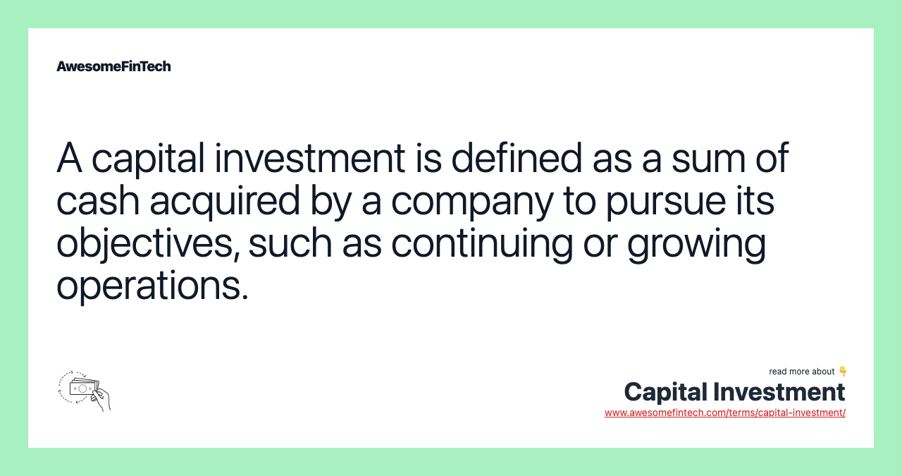 A capital investment is defined as a sum of cash acquired by a company to pursue its objectives, such as continuing or growing operations.
